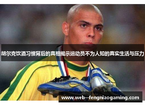胡尔克饮酒习惯背后的真相揭示运动员不为人知的真实生活与压力
