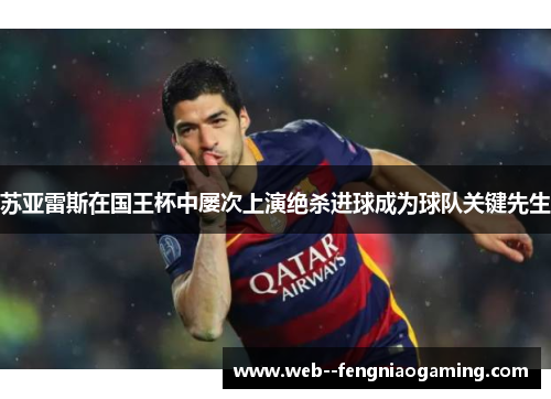 苏亚雷斯在国王杯中屡次上演绝杀进球成为球队关键先生