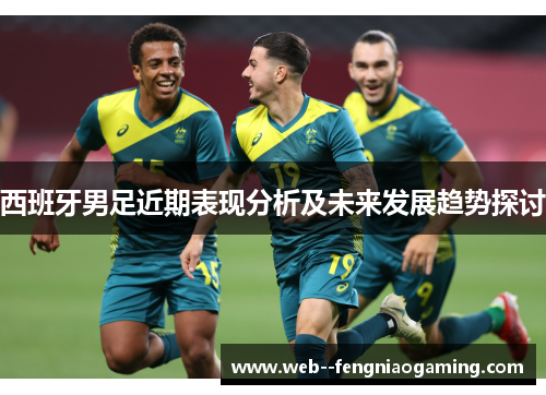 西班牙男足近期表现分析及未来发展趋势探讨