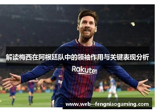 解读梅西在阿根廷队中的领袖作用与关键表现分析