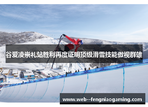 谷爱凌崇礼站胜利再度证明顶级滑雪技能傲视群雄