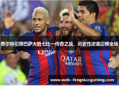 费尔明引领巴萨大胜七比一传奇之战，历史性逆袭震撼全场