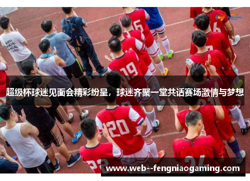 超级杯球迷见面会精彩纷呈，球迷齐聚一堂共话赛场激情与梦想