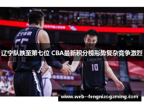 辽宁队跌至第七位 CBA最新积分榜形势复杂竞争激烈