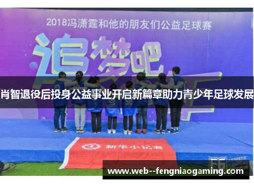 肖智退役后投身公益事业开启新篇章助力青少年足球发展