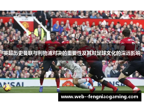 英超历史曼联与利物浦对决的重要性及其对足球文化的深远影响