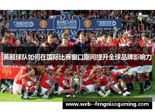 英超球队如何在国际比赛窗口期间提升全球品牌影响力