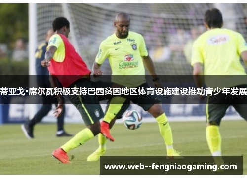 蒂亚戈·席尔瓦积极支持巴西贫困地区体育设施建设推动青少年发展