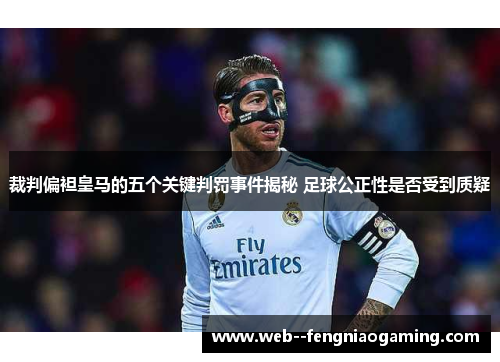 裁判偏袒皇马的五个关键判罚事件揭秘 足球公正性是否受到质疑