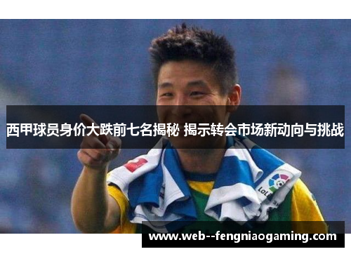 西甲球员身价大跌前七名揭秘 揭示转会市场新动向与挑战