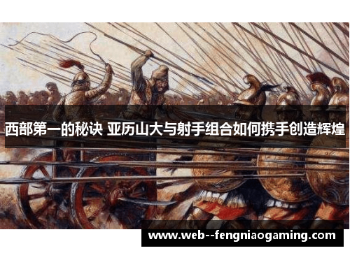 西部第一的秘诀 亚历山大与射手组合如何携手创造辉煌