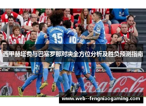 西甲赫塔费与巴塞罗那对决全方位分析及胜负预测指南
