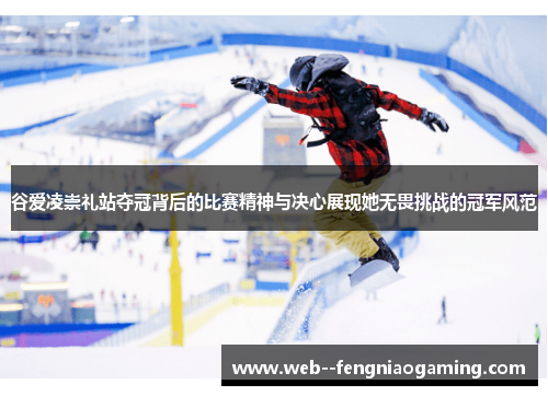 谷爱凌崇礼站夺冠背后的比赛精神与决心展现她无畏挑战的冠军风范