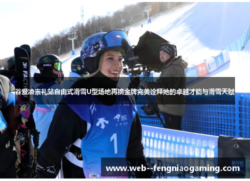 谷爱凌崇礼站自由式滑雪U型场地再摘金牌完美诠释她的卓越才能与滑雪天赋 谷爱凌崇礼站自由式滑雪U型场地再摘金牌完美诠释她的卓越才能与滑雪天赋