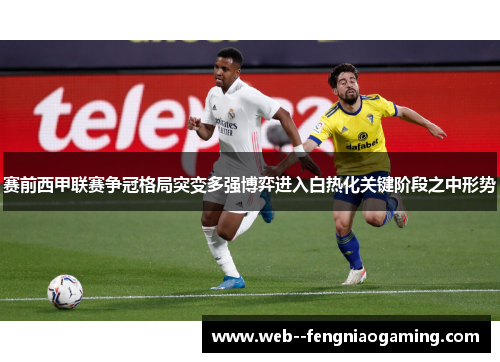 赛前西甲联赛争冠格局突变多强博弈进入白热化关键阶段之中形势