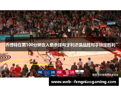 乔博特在第100分钟攻入绝杀球匈牙利逆袭战胜对手锁定胜利