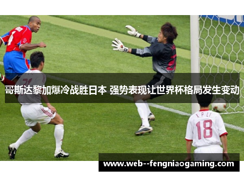 哥斯达黎加爆冷战胜日本 强势表现让世界杯格局发生变动