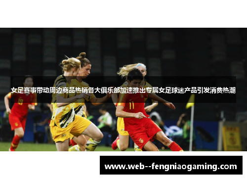 女足赛事带动周边商品热销各大俱乐部加速推出专属女足球迷产品引发消费热潮 女足赛事带动周边商品热销各大俱乐部加速推出专属女足球迷产品引发消费热潮