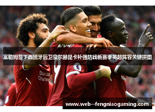 富勒姆签下西班牙后卫豪尔赫昆卡补强防线新赛季英超阵容关键拼图