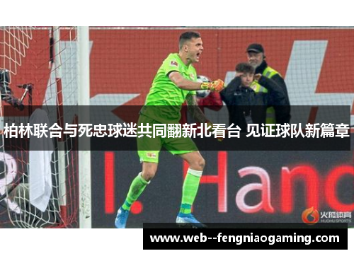 柏林联合与死忠球迷共同翻新北看台 见证球队新篇章