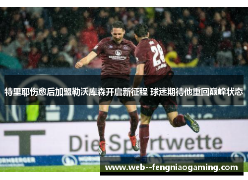 特里耶伤愈后加盟勒沃库森开启新征程 球迷期待他重回巅峰状态