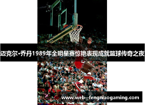 迈克尔·乔丹1989年全明星赛惊艳表现成就篮球传奇之夜