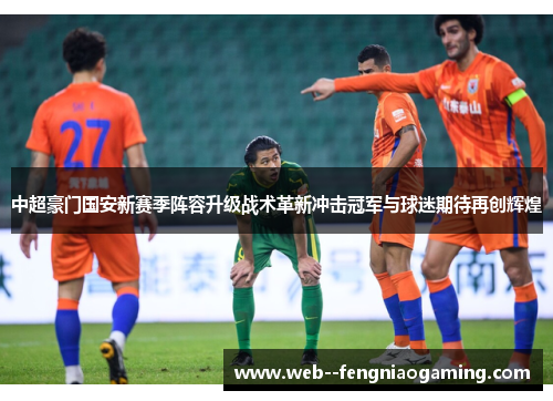 中超豪门国安新赛季阵容升级战术革新冲击冠军与球迷期待再创辉煌