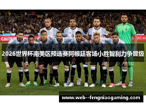 2026世界杯南美区预选赛阿根廷客场小胜智利力争晋级