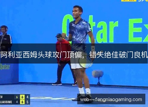 阿利亚西姆头球攻门顶偏，错失绝佳破门良机