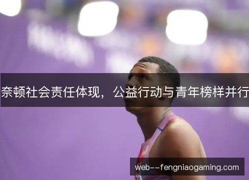 奈顿社会责任体现，公益行动与青年榜样并行