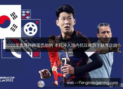 2022年世界杯韩国负加纳 本托冲入场内抗议被罚下缺席次战